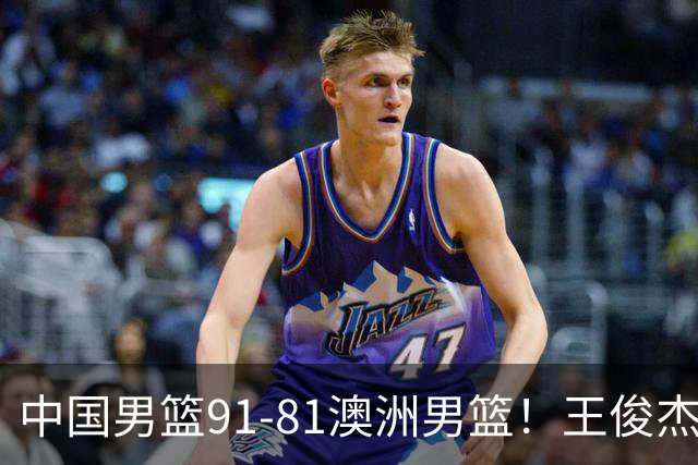 中国男篮91-81澳洲男篮！王俊杰23分全场最佳，高诗岩表现拉胯
